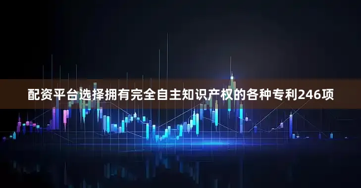 配资平台选择拥有完全自主知识产权的各种专利246项