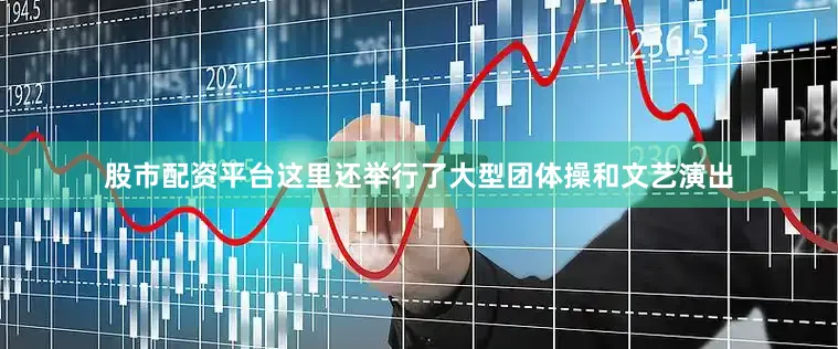 股市配资平台这里还举行了大型团体操和文艺演出