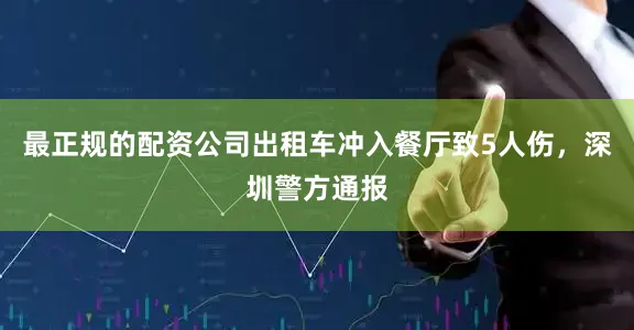 最正规的配资公司出租车冲入餐厅致5人伤，深圳警方通报