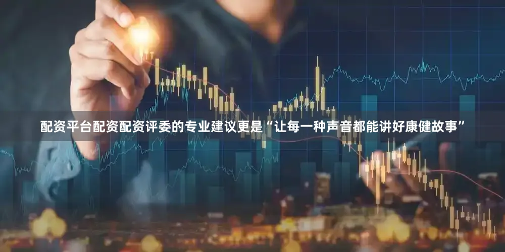 配资平台配资配资评委的专业建议更是“让每一种声音都能讲好康健故事”