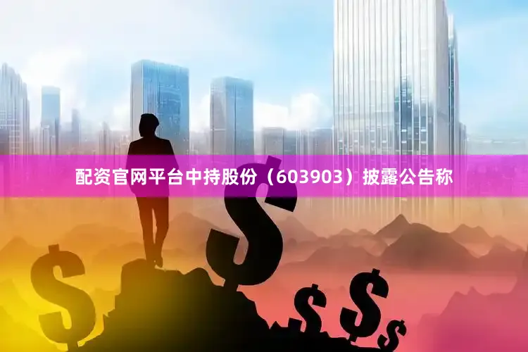 配资官网平台中持股份（603903）披露公告称