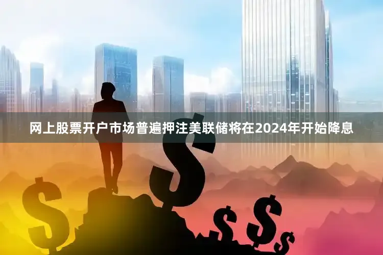网上股票开户市场普遍押注美联储将在2024年开始降息